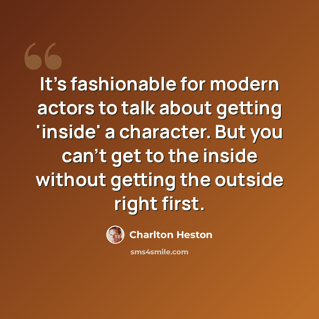“It's fashionable for modern actors to talk about getting 'inside' a character. But you can't get to the inside without getting the outside right first.” quote by Charlton Heston