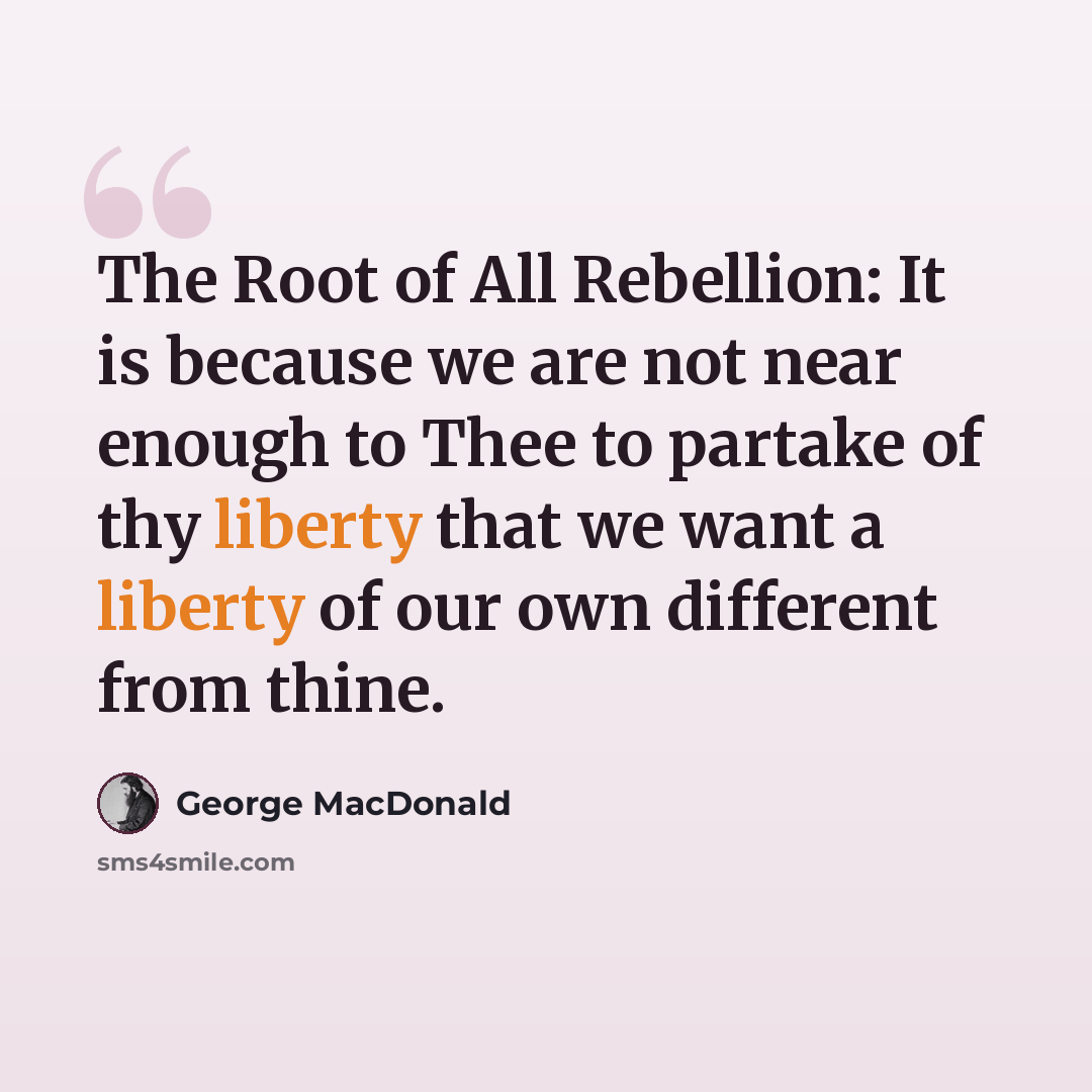 “The Root of All Rebellion: It is because we are not near enough to Thee to partake of thy liberty that we want a liberty of our own different from thine.” quote by George MacDonald
