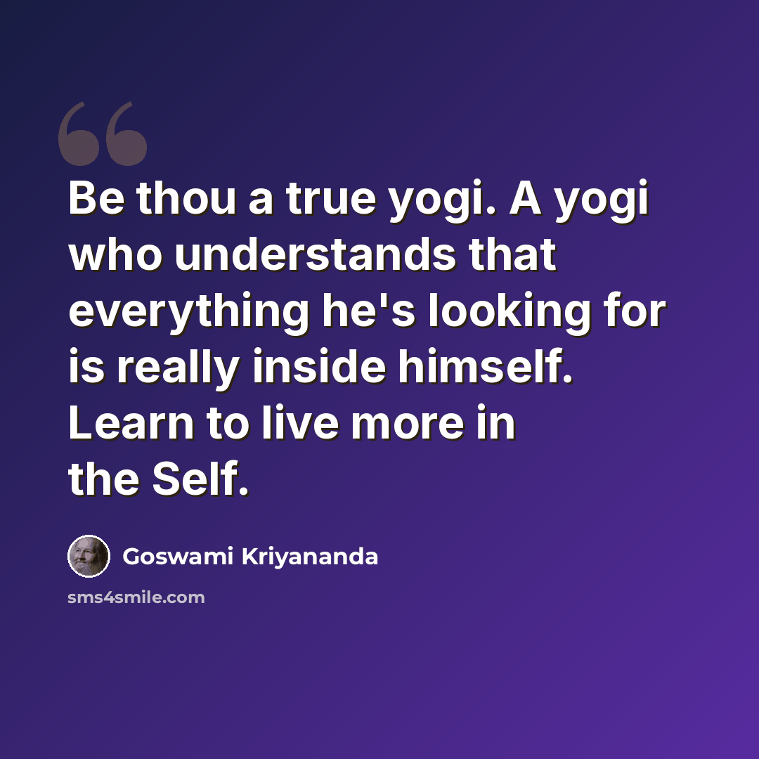 “Be thou a true yogi. A yogi who understands that everything he's looking for is really inside himself. Learn to live more in the Self.” quote by Goswami Kriyananda