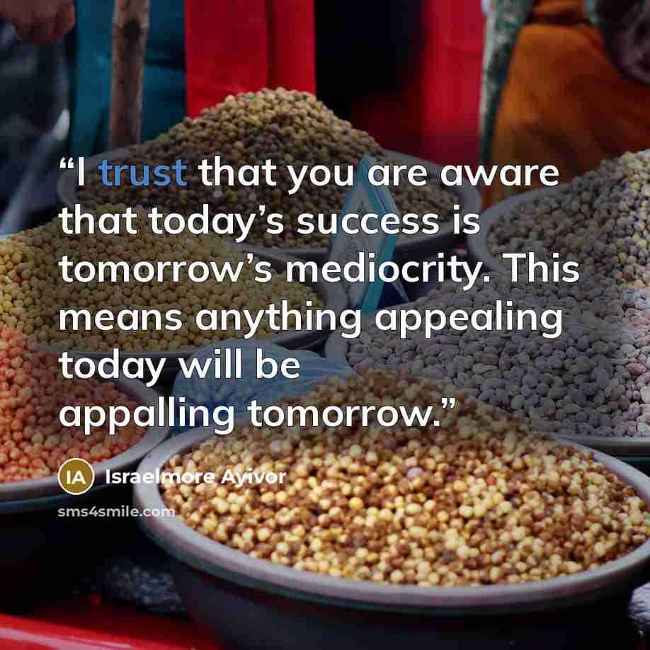 “I trust that you are aware that today’s success is tomorrow’s mediocrity. This means anything appealing today will be appalling tomorrow.” quote by Israelmore Ayivor