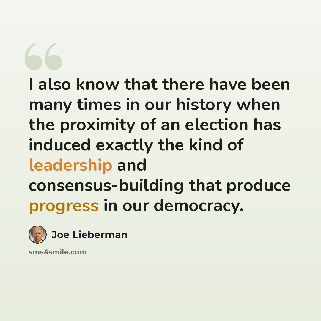 “I also know that there have been many times in our history when the proximity of an election has induced exactly the kind of leadership and consensus-building that produce progress in our democracy.” quote by Joe Lieberman