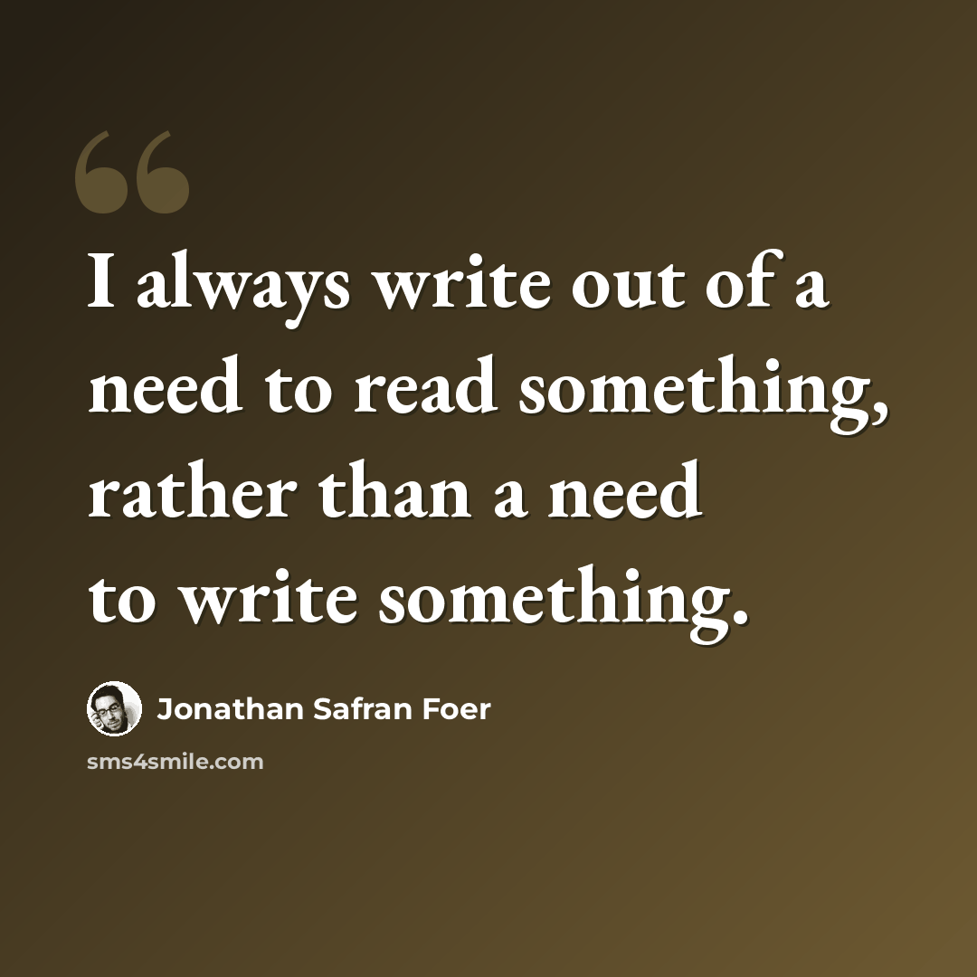 “I always write out of a need to read something, rather than a need to write something.” quote by Jonathan Safran Foer