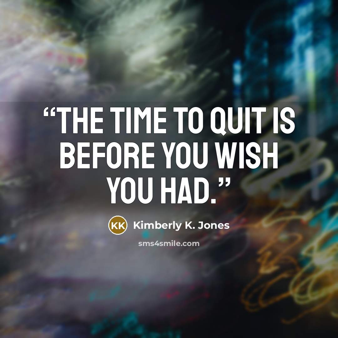 “The time to quit is before you wish you had.” quote by Kimberly K. Jones