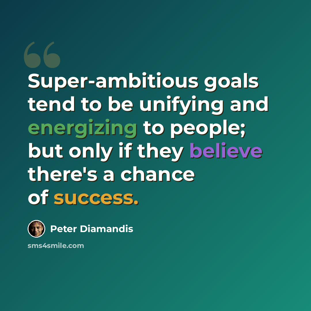 “Super-ambitious goals tend to be unifying and energizing to people; but only if they believe there's a chance of success.” quote by Peter Diamandis