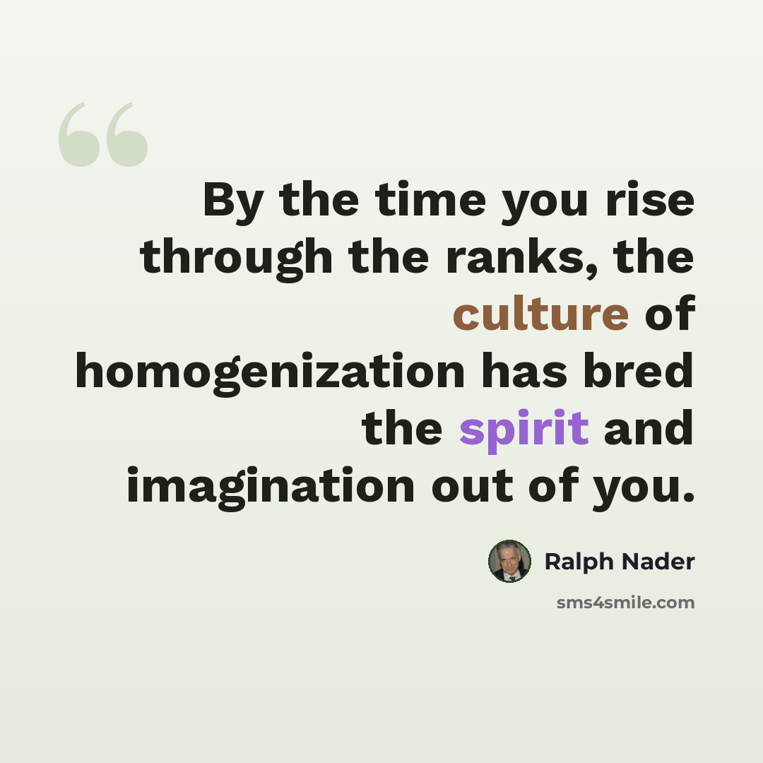 “By the time you rise through the ranks, the culture of homogenization has bred the spirit and imagination out of you.” quote by Ralph Nader