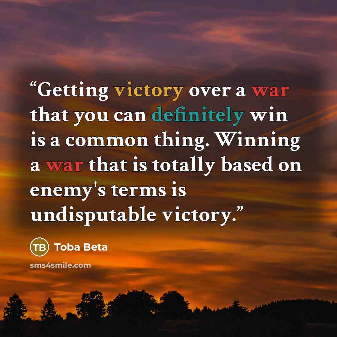 “Getting victory over a war that you can definitely win is a common thing. Winning a war that is totally based on enemy's terms is undisputable victory.” quote by Toba Beta