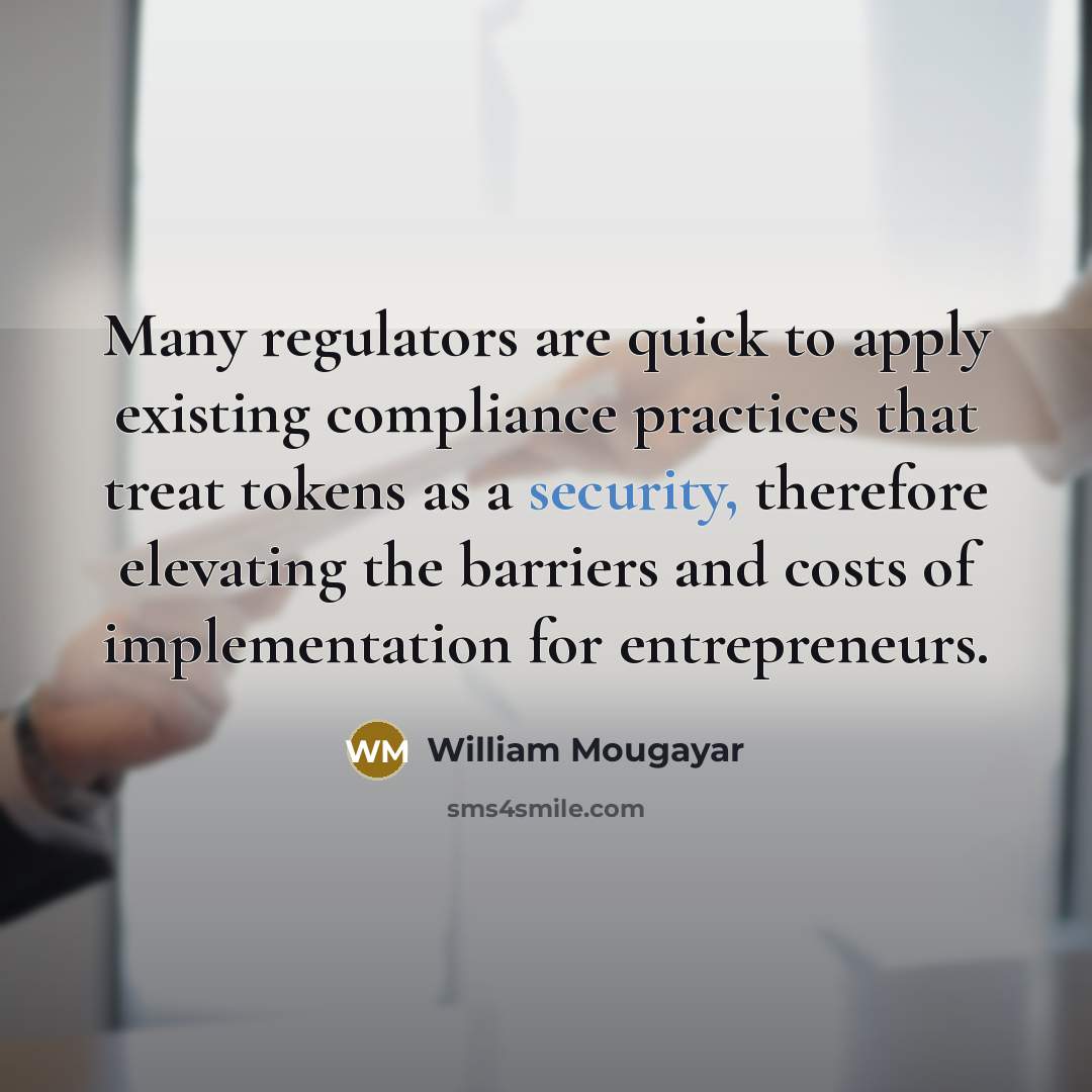 “Many regulators are quick to apply existing compliance practices that treat tokens as a security, therefore elevating the barriers and costs of implementation for entrepreneurs.” quote by William Mougayar