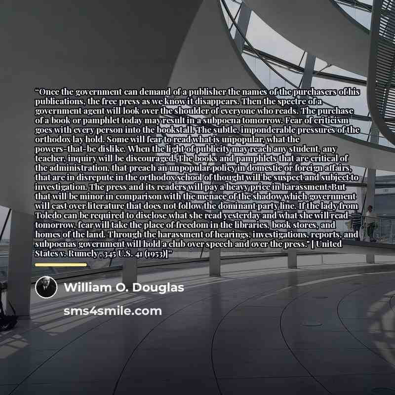“Once the government can demand of a publisher the names of the purchasers of his publications, the free press as we know it disappears. Then the spectre of a government agent will look over the shoulder of everyone who reads. The purchase of a book or pamphlet today may result in a subpoena…” quote by William O. Douglas