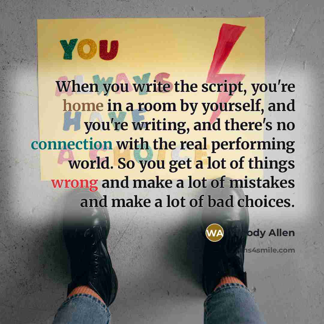 “When you write the script, you're home in a room by yourself, and you're writing, and there's no connection with the real performing world. So you get a lot of things wrong and make a lot of mistakes and make a lot of bad choices.” quote by Woody Allen