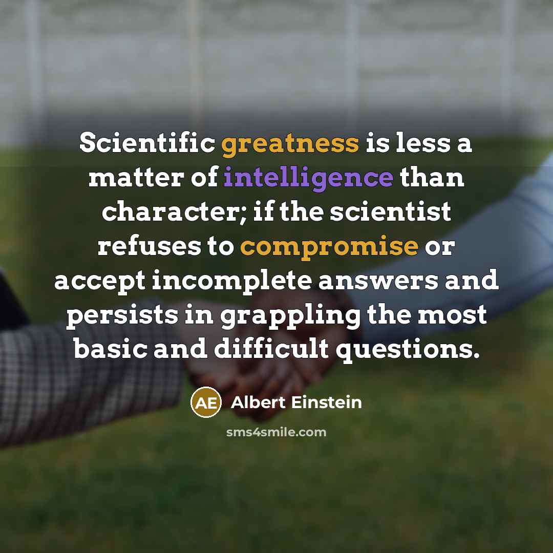 “Scientific greatness is less a matter of intelligence than character; if the scientist refuses to compromise or accept incomplete answers and persists in grappling the most basic and difficult questions.” quote by Albert Einstein