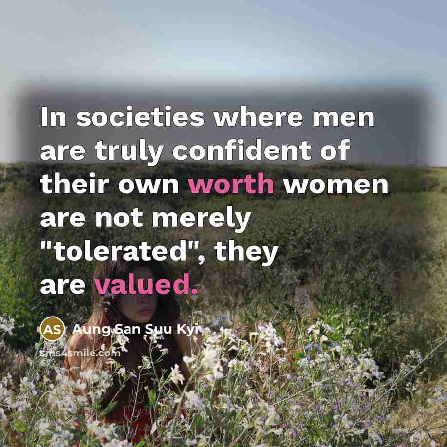 “In societies where men are truly confident of their own worth women are not merely "tolerated", they are valued.” quote by Aung San Suu Kyi