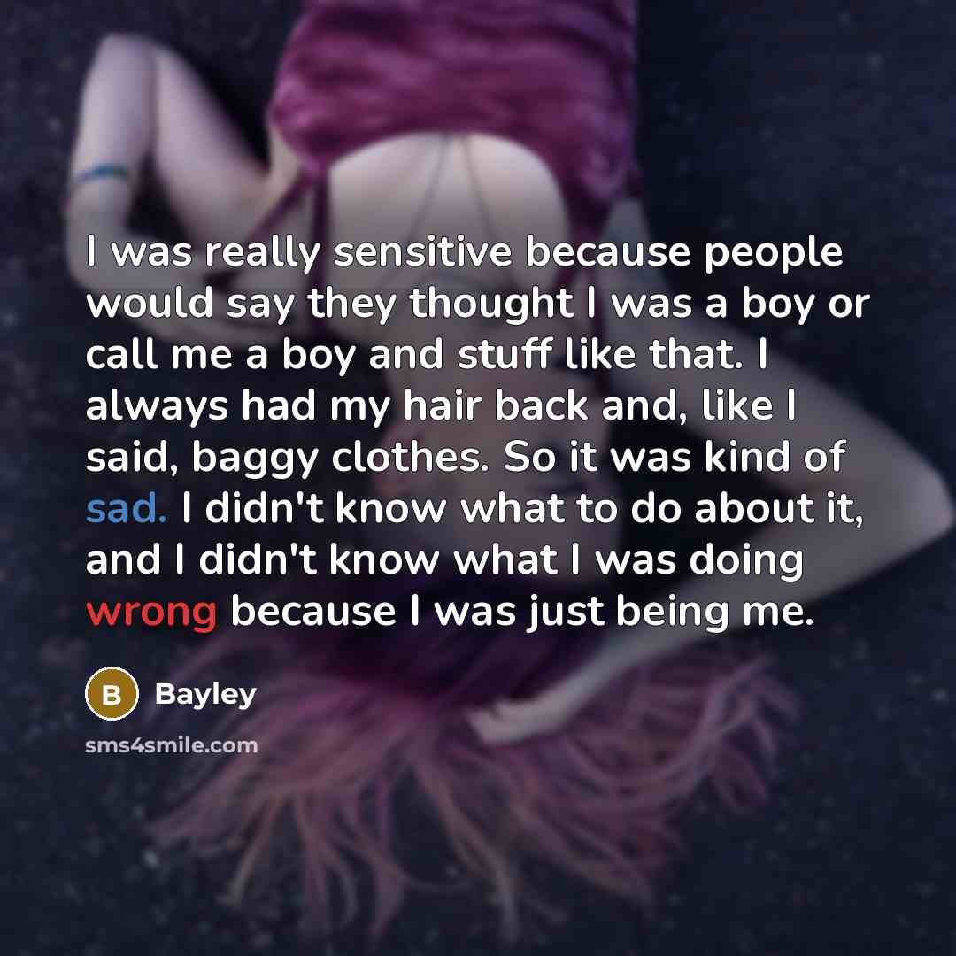 “I was really sensitive because people would say they thought I was a boy or call me a boy and stuff like that. I always had my hair back and, like I said, baggy clothes. So it was kind of sad. I didn't know what to do about it, and I didn't know what I was doing wrong because I was just being me.” quote by Bayley
