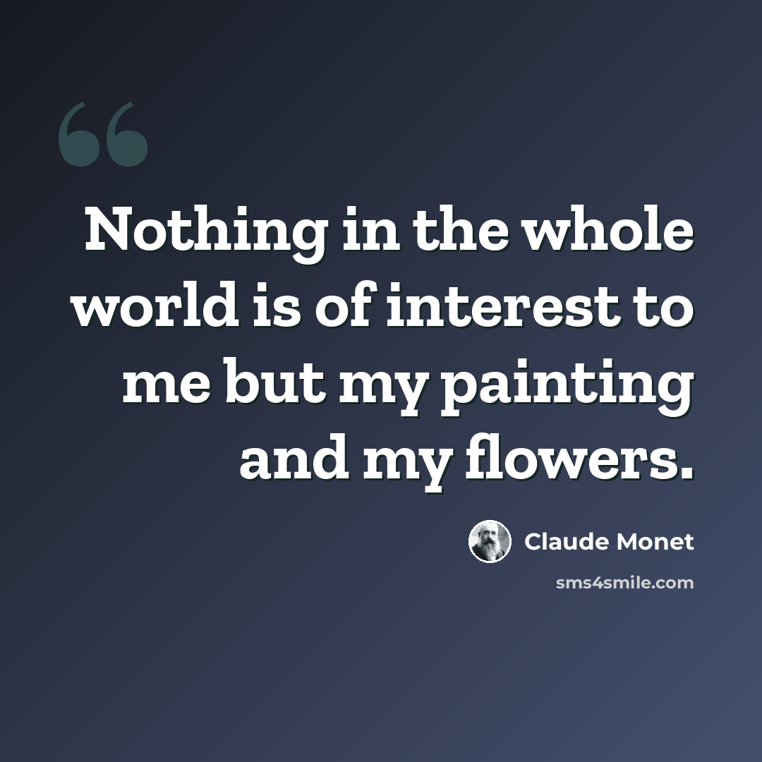 “Nothing in the whole world is of interest to me but my painting and my flowers.” quote by Claude Monet