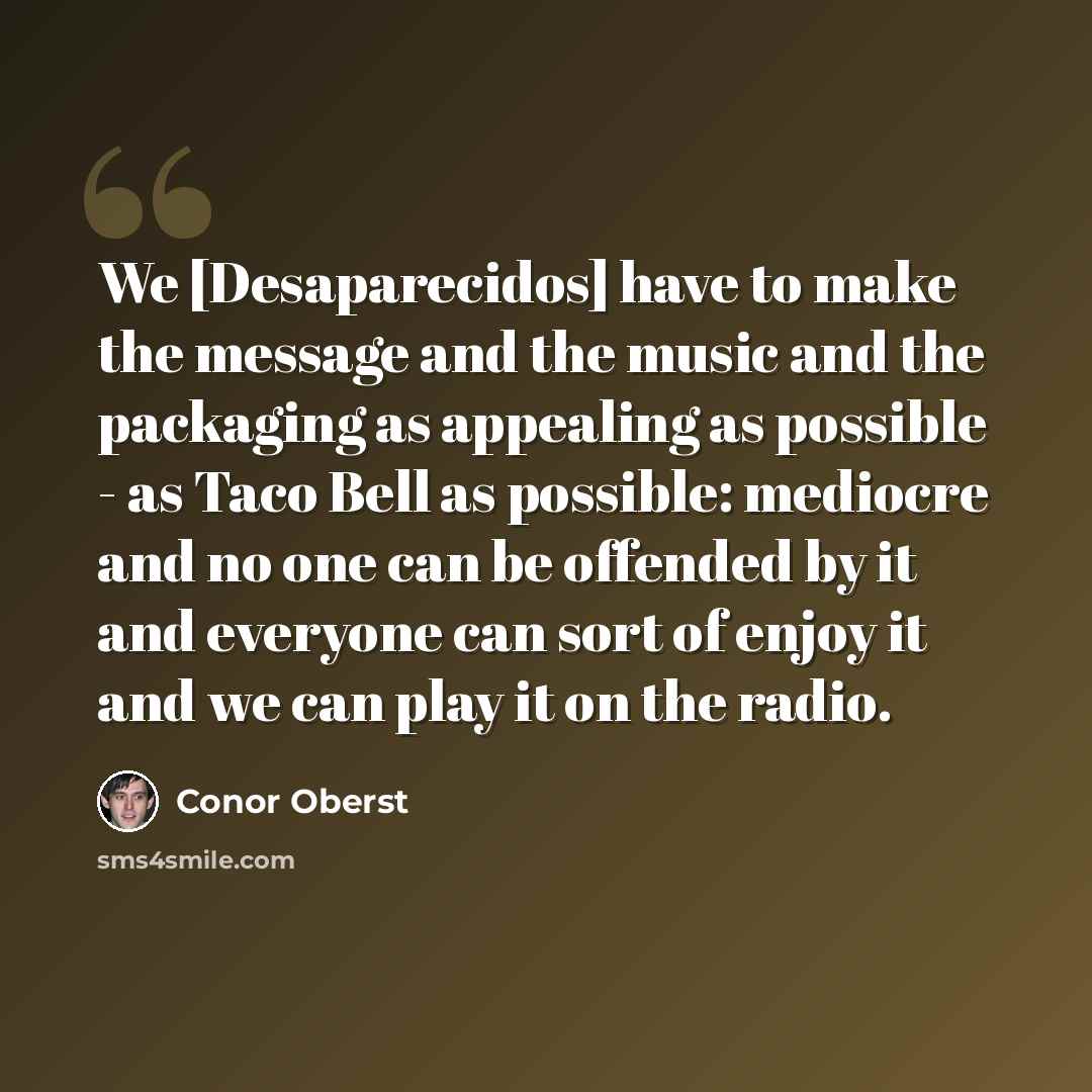 “We [Desaparecidos] have to make the message and the music and the packaging as appealing as possible - as Taco Bell as possible: mediocre and no one can be offended by it and everyone can sort of enjoy it and we can play it on the radio.” quote by Conor Oberst