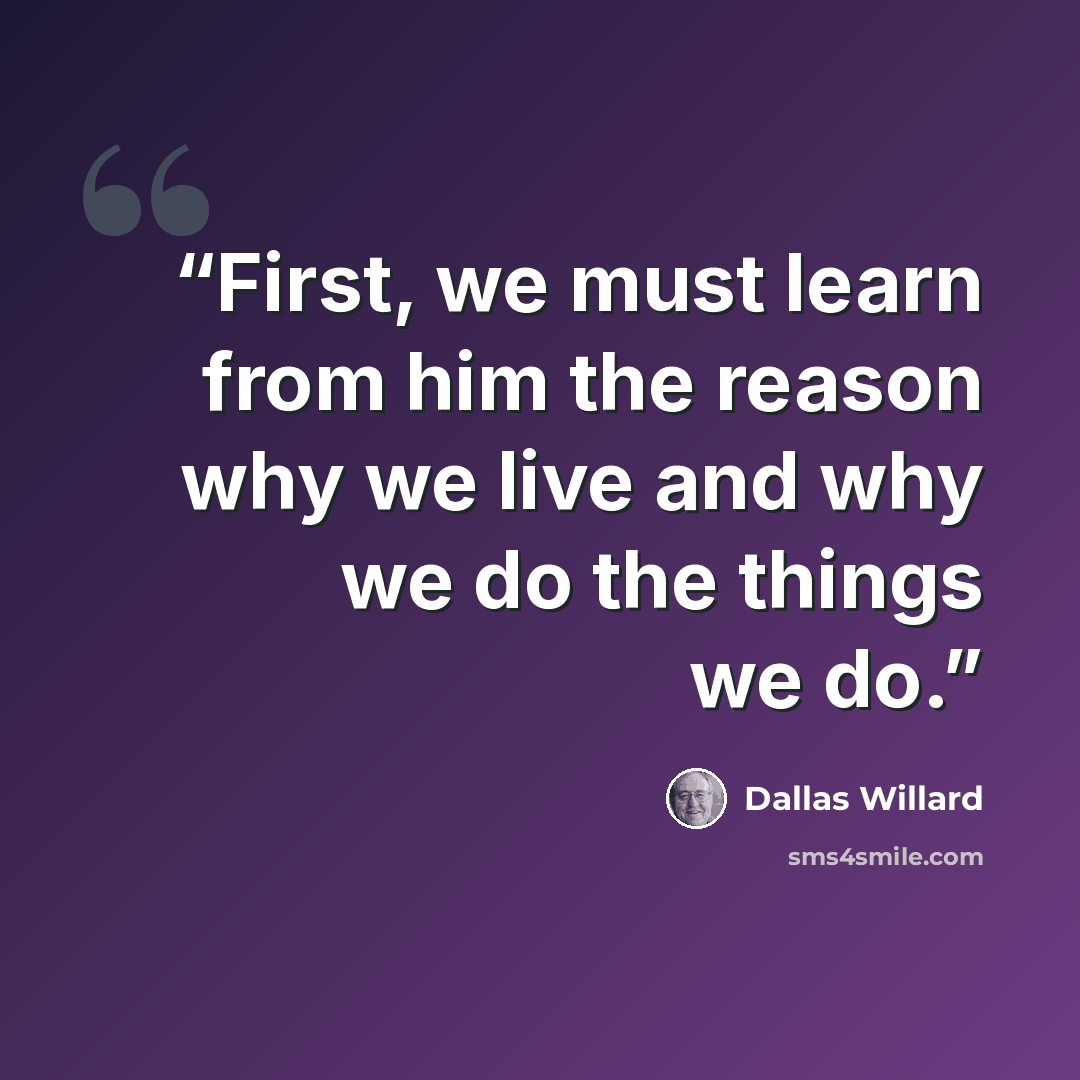 “First, we must learn from him the reason why we live and why we do the things we do.” quote by Dallas Willard