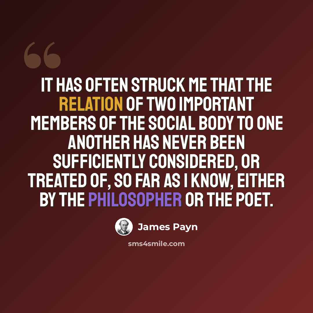 “It has often struck me that the relation of two important members of the social body to one another has never been sufficiently considered, or treated of, so far as I know, either by the philosopher or the poet.” quote by James Payn