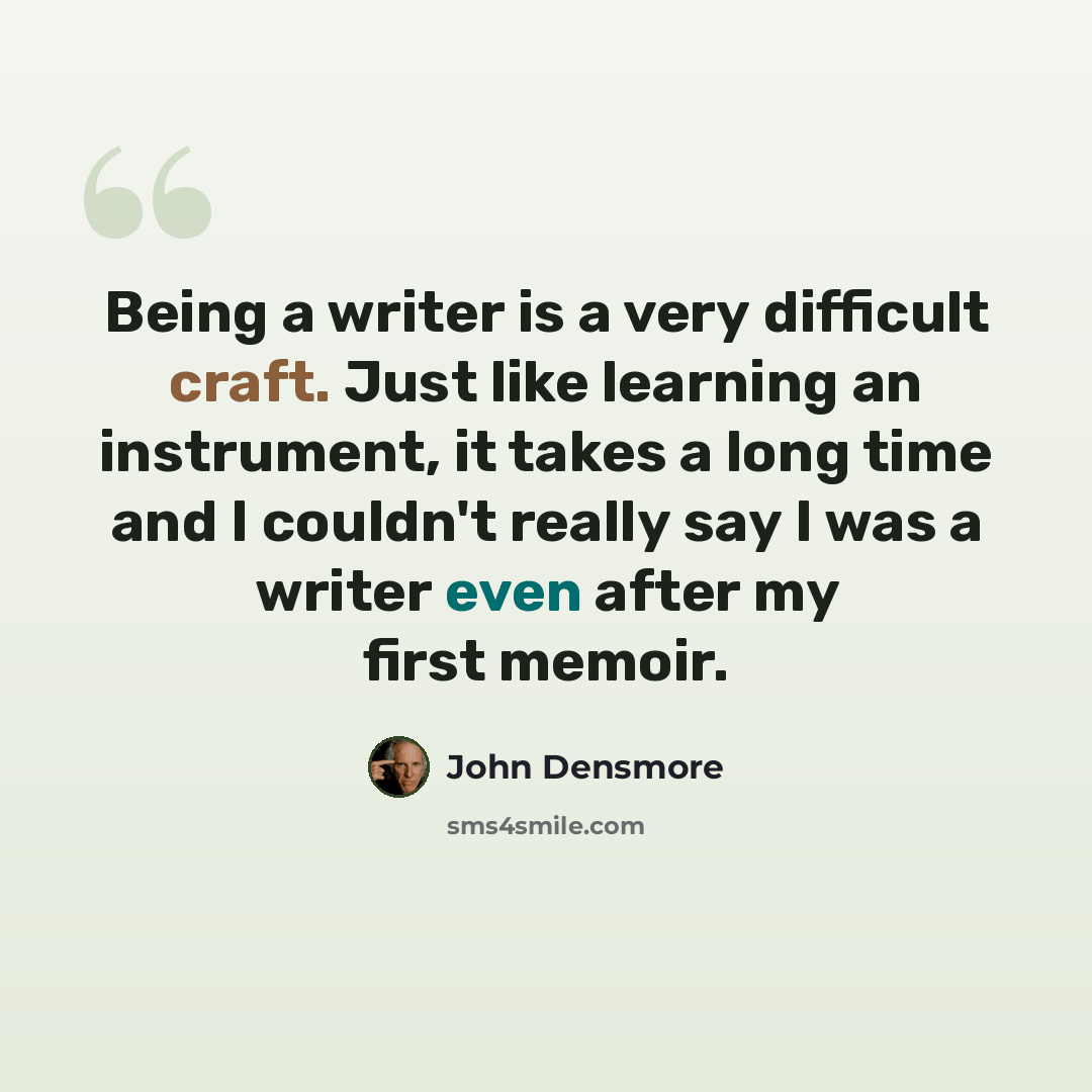 “Being a writer is a very difficult craft. Just like learning an instrument, it takes a long time and I couldn't really say I was a writer even after my first memoir.” quote by John Densmore