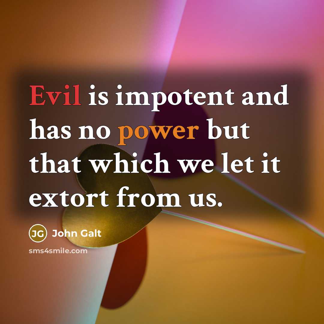“Evil is impotent and has no power but that which we let it extort from us.” quote by John Galt