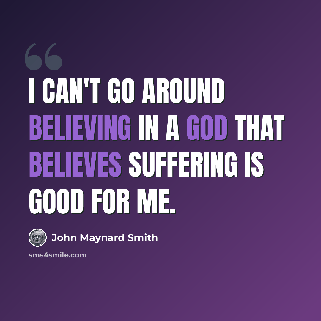 “I can't go around believing in a God that believes suffering is good for me.” quote by John Maynard Smith