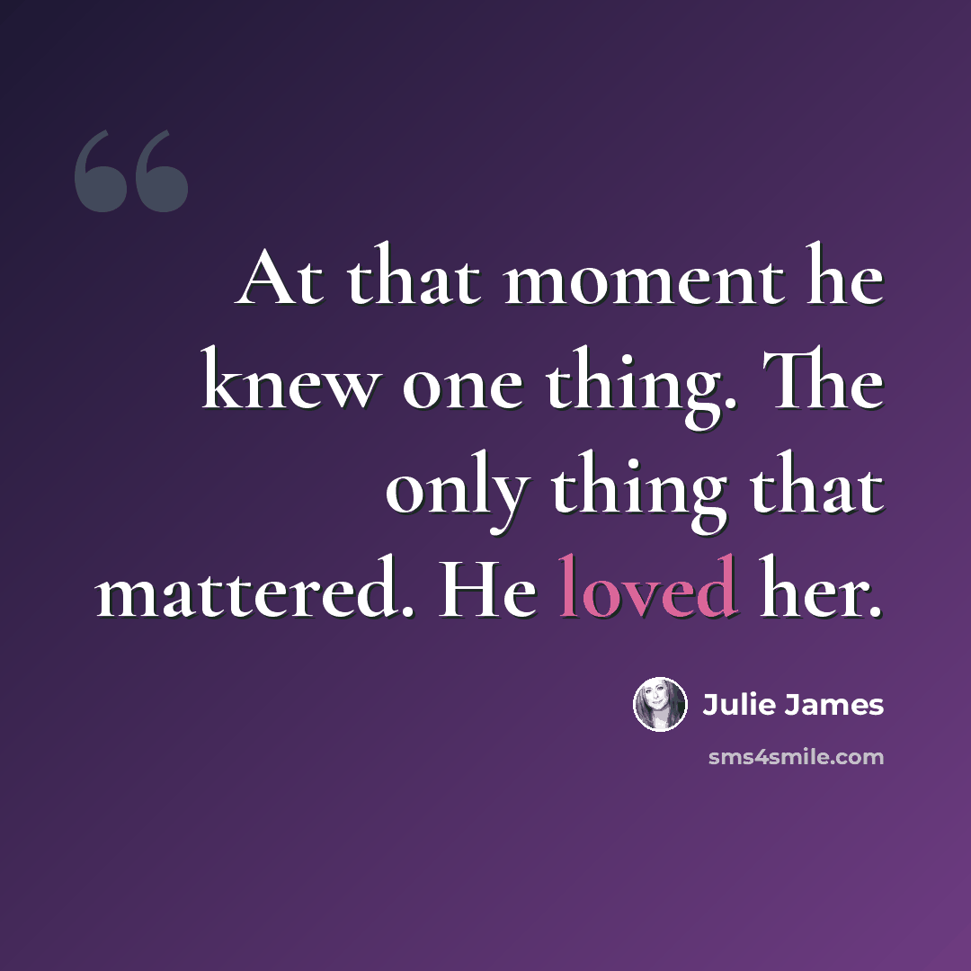 “At that moment he knew one thing. The only thing that mattered. He loved her.” quote by Julie James