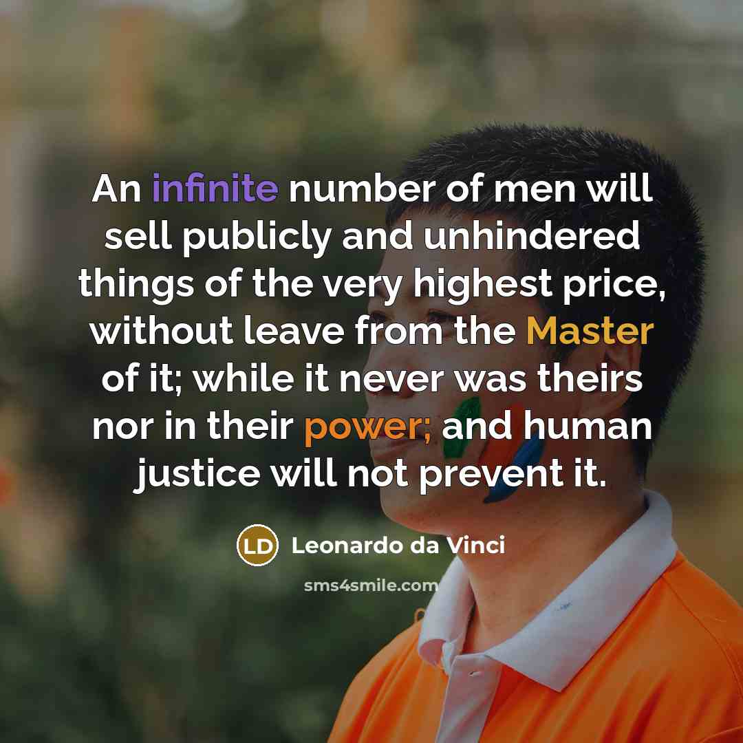 “An infinite number of men will sell publicly and unhindered things of the very highest price, without leave from the Master of it; while it never was theirs nor in their power; and human justice will not prevent it.” quote by Leonardo da Vinci