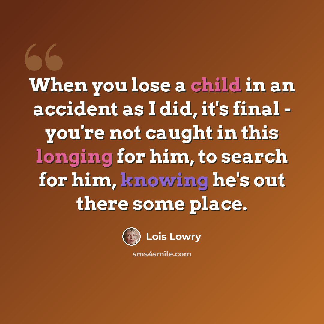 “When you lose a child in an accident as I did, it's final - you're not caught in this longing for him, to search for him, knowing he's out there some place.” quote by Lois Lowry