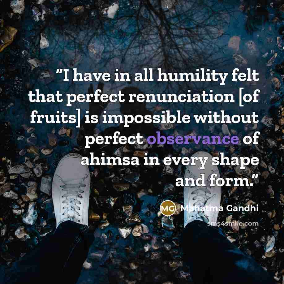 “I have in all humility felt that perfect renunciation [of fruits] is impossible without perfect observance of ahimsa in every shape and form.” quote by Mahatma Gandhi