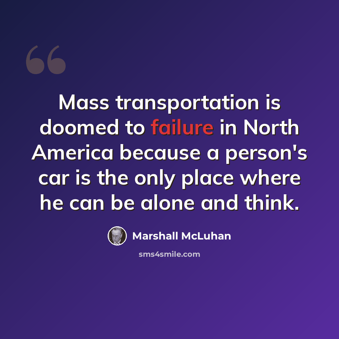 “Mass transportation is doomed to failure in North America because a person's car is the only place where he can be alone and think.” quote by Marshall McLuhan