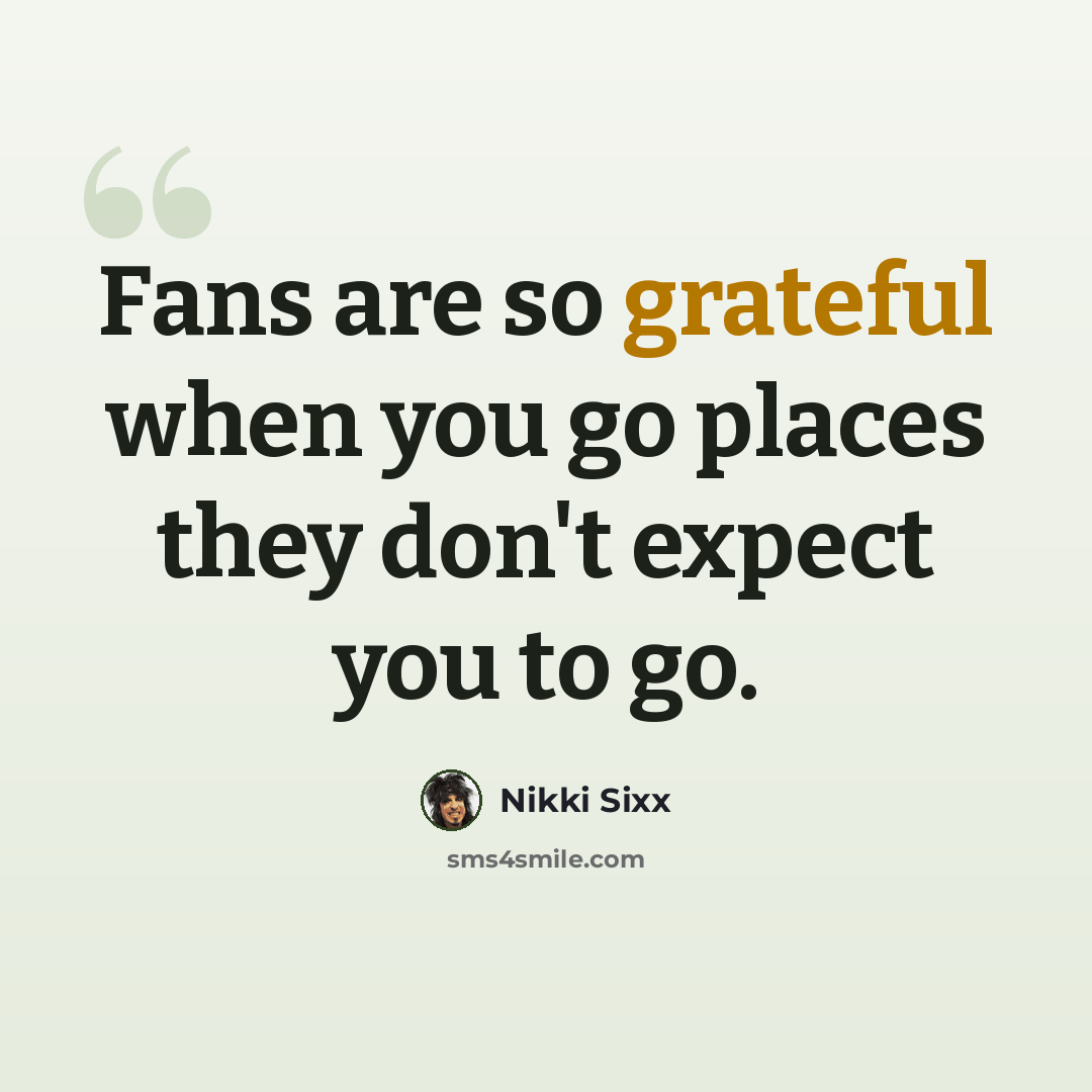 “Fans are so grateful when you go places they don't expect you to go.” quote by Nikki Sixx