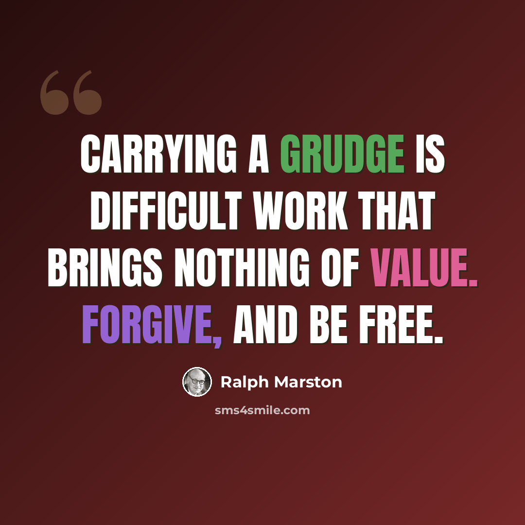 “Carrying a grudge is difficult work that brings nothing of value. Forgive, and be free.” quote by Ralph Marston