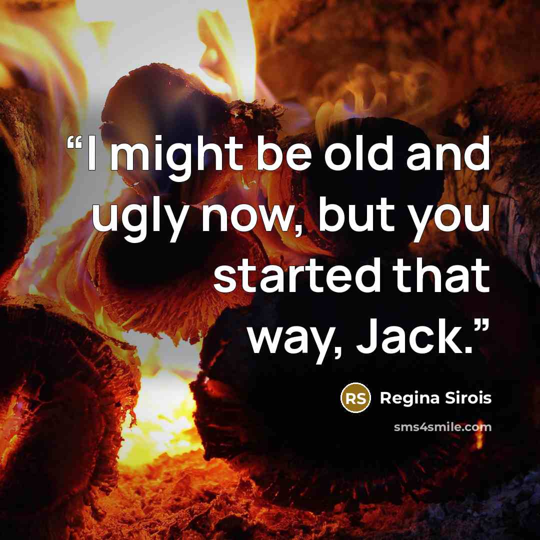 “I might be old and ugly now, but you started that way, Jack.” quote by Regina Sirois