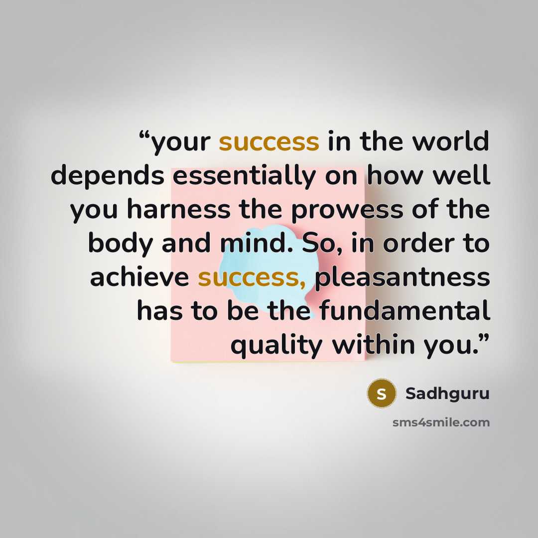 “your success in the world depends essentially on how well you harness the prowess of the body and mind. So, in order to achieve success, pleasantness has to be the fundamental quality within you.” quote by Sadhguru
