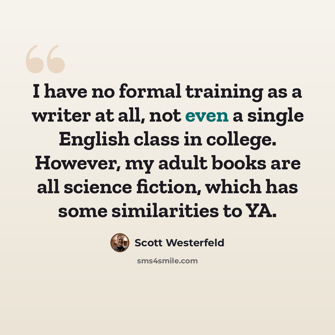 “I have no formal training as a writer at all, not even a single English class in college. However, my adult books are all science fiction, which has some similarities to YA.” quote by Scott Westerfeld
