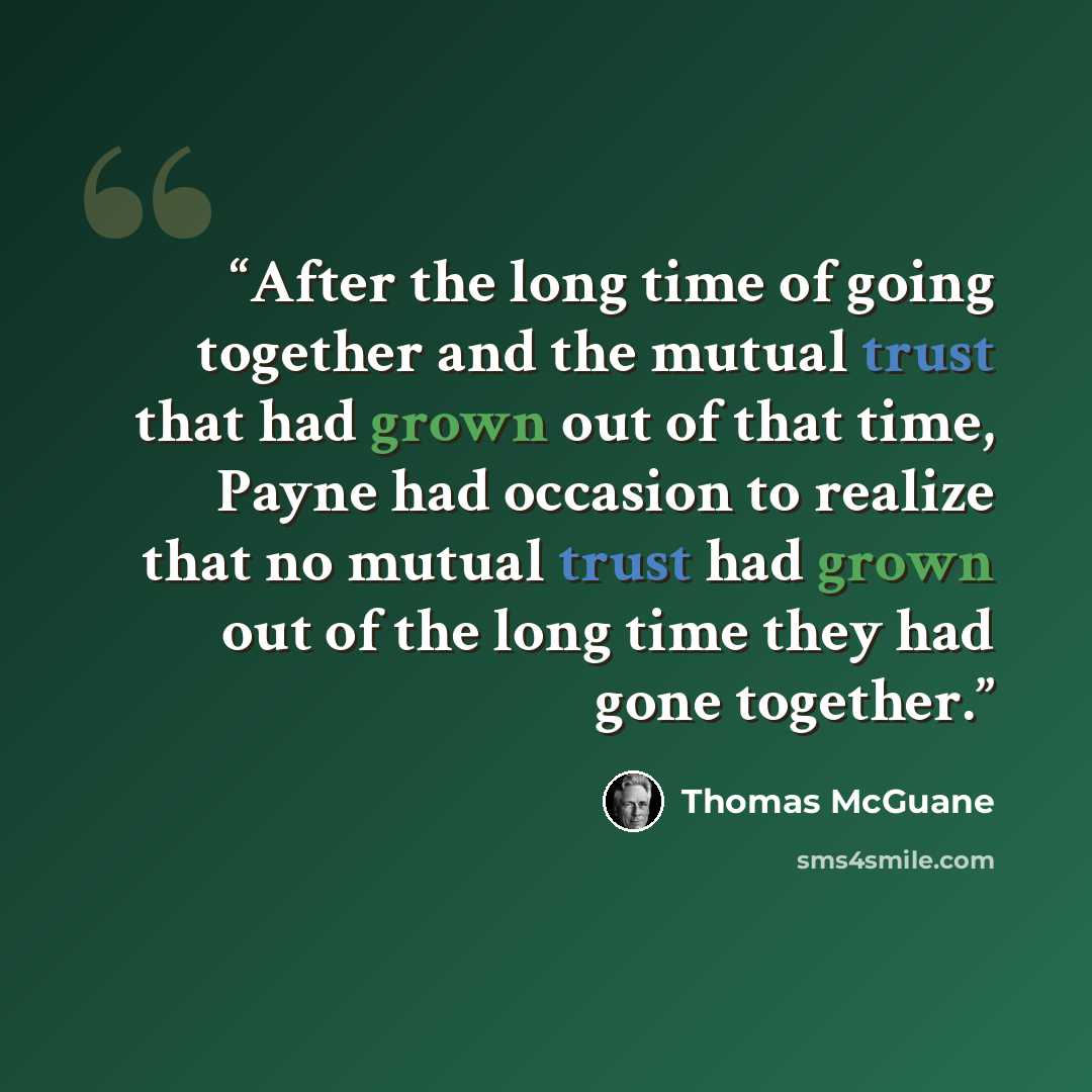 “After the long time of going together and the mutual trust that had grown out of that time, Payne had occasion to realize that no mutual trust had grown out of the long time they had gone together.” quote by Thomas McGuane