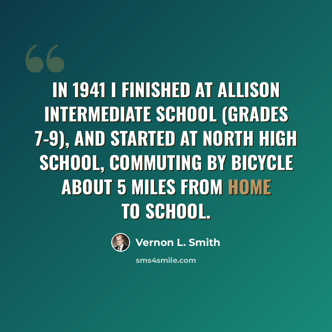 “In 1941 I finished at Allison Intermediate School (grades 7-9), and started at North High School, commuting by bicycle about 5 miles from home to school.” quote by Vernon L. Smith