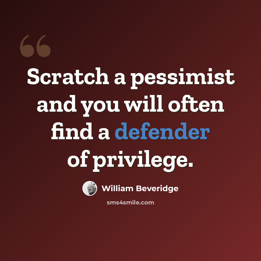“Scratch a pessimist and you will often find a defender of privilege.” quote by William Beveridge