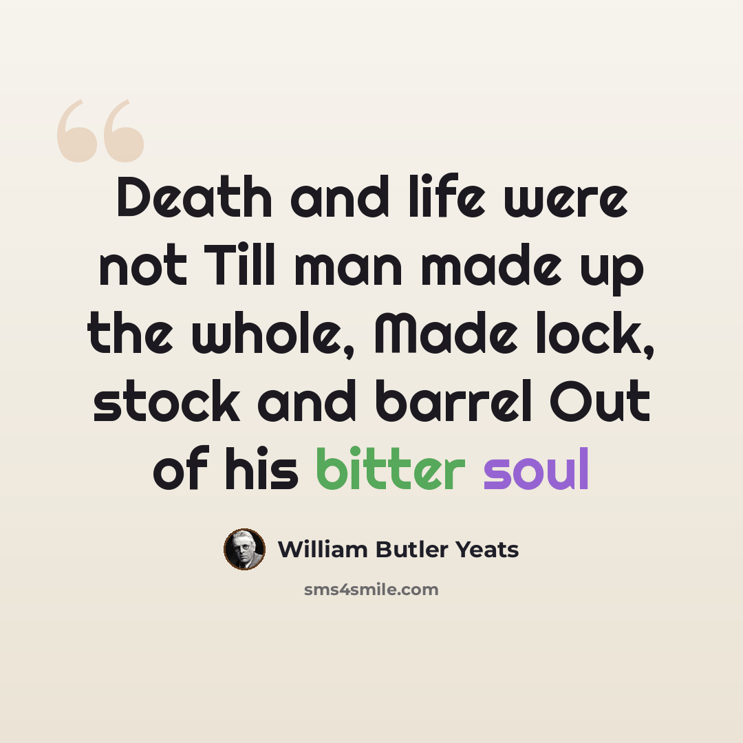 “Death and life were not Till man made up the whole, Made lock, stock and barrel Out of his bitter soul” quote by William Butler Yeats
