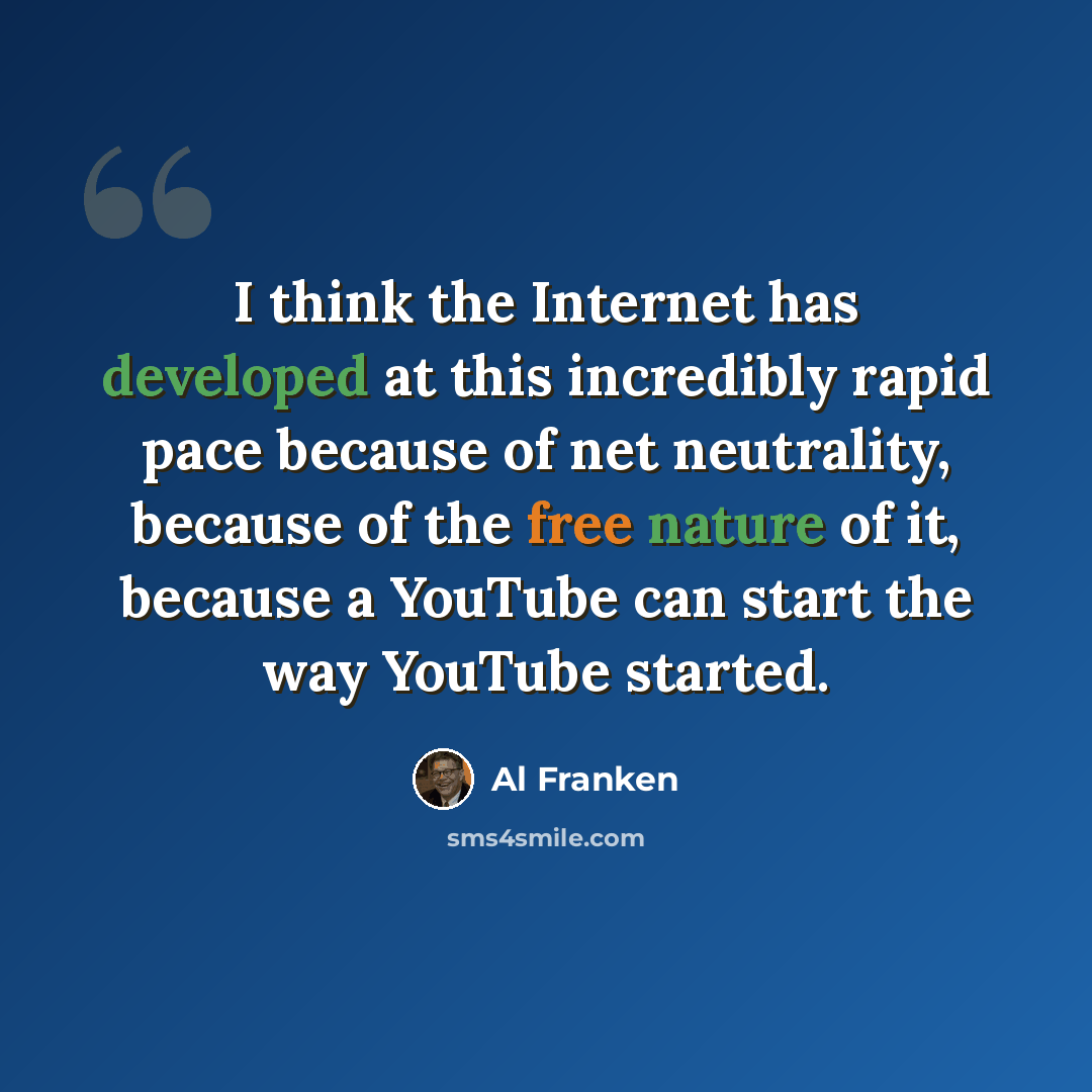 “I think the Internet has developed at this incredibly rapid pace because of net neutrality, because of the free nature of it, because a YouTube can start the way YouTube started.” quote by Al Franken