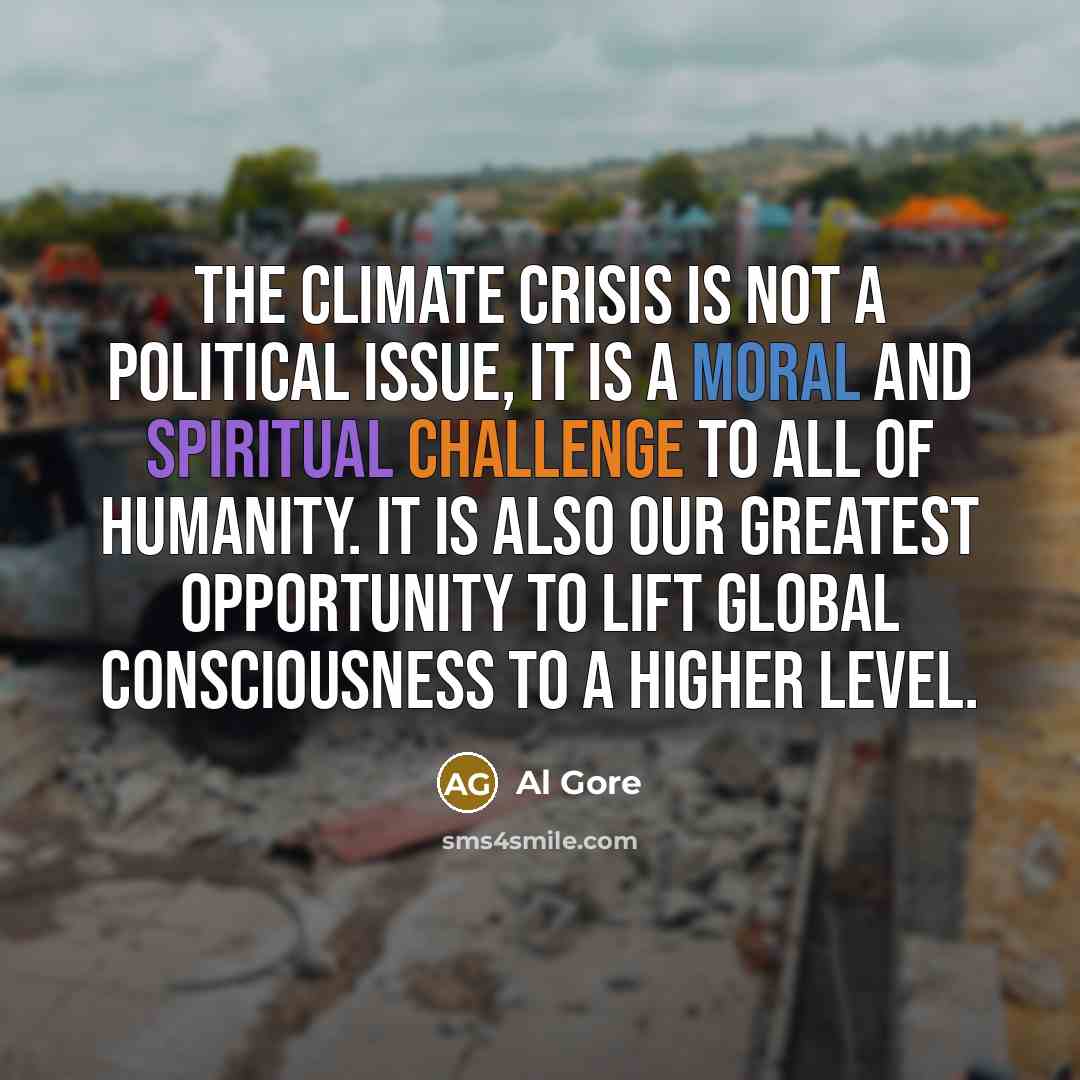 “The climate crisis is not a political issue, it is a moral and spiritual challenge to all of humanity. It is also our greatest opportunity to lift Global Consciousness to a higher level.” quote by Al Gore
