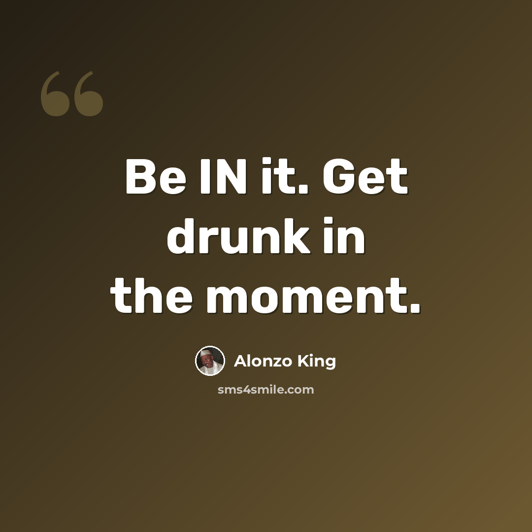 “Be IN it. Get drunk in the moment.” quote by Alonzo King