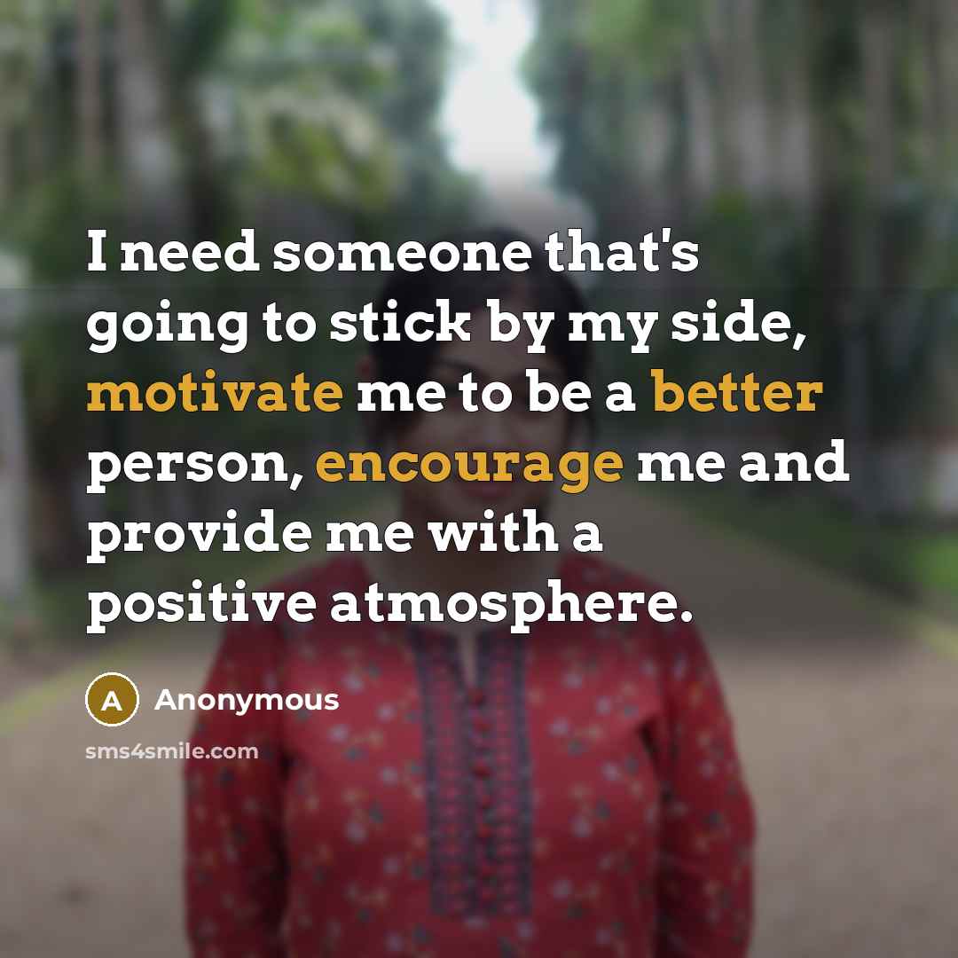 “I need someone that's going to stick by my side, motivate me to be a better person, encourage me and provide me with a positive atmosphere.” quote by Anonymous