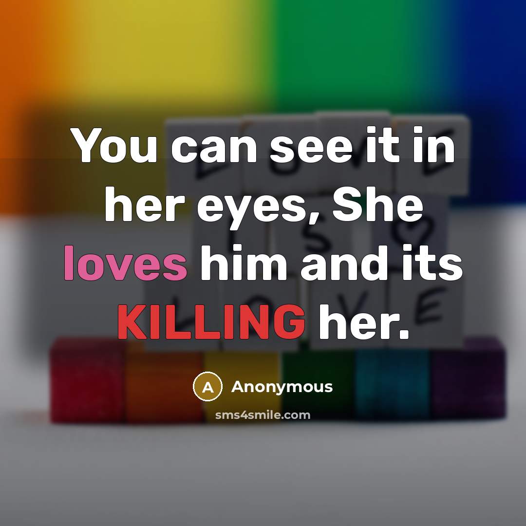 “You can see it in her eyes, She loves him and its KILLING her.” quote by Anonymous