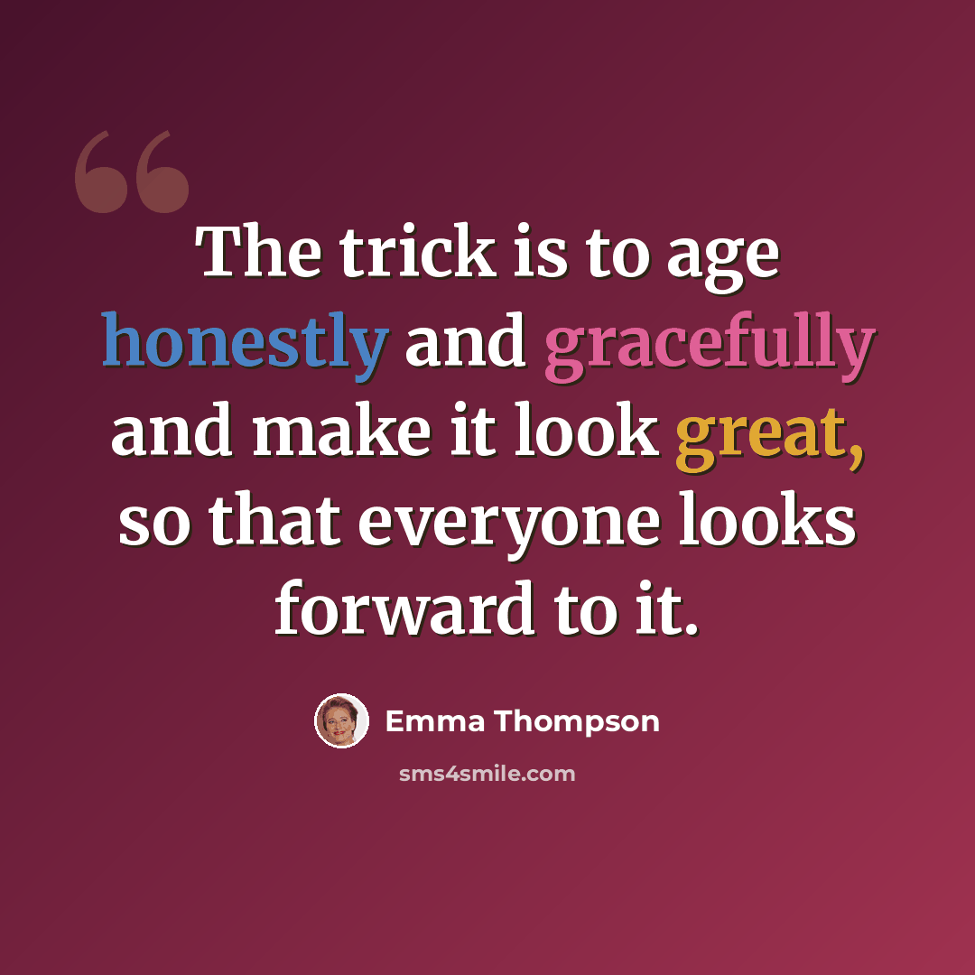 “The trick is to age honestly and gracefully and make it look great, so that everyone looks forward to it.” quote by Emma Thompson