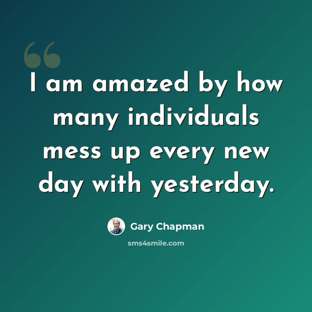 “I am amazed by how many individuals mess up every new day with yesterday.” quote by Gary Chapman