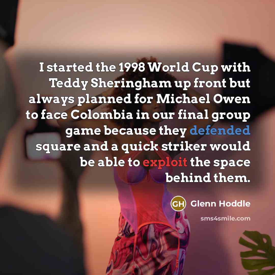 “I started the 1998 World Cup with Teddy Sheringham up front but always planned for Michael Owen to face Colombia in our final group game because they defended square and a quick striker would be able to exploit the space behind them.” quote by Glenn Hoddle