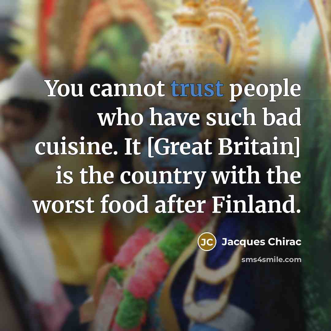 “You cannot trust people who have such bad cuisine. It [Great Britain] is the country with the worst food after Finland.” quote by Jacques Chirac