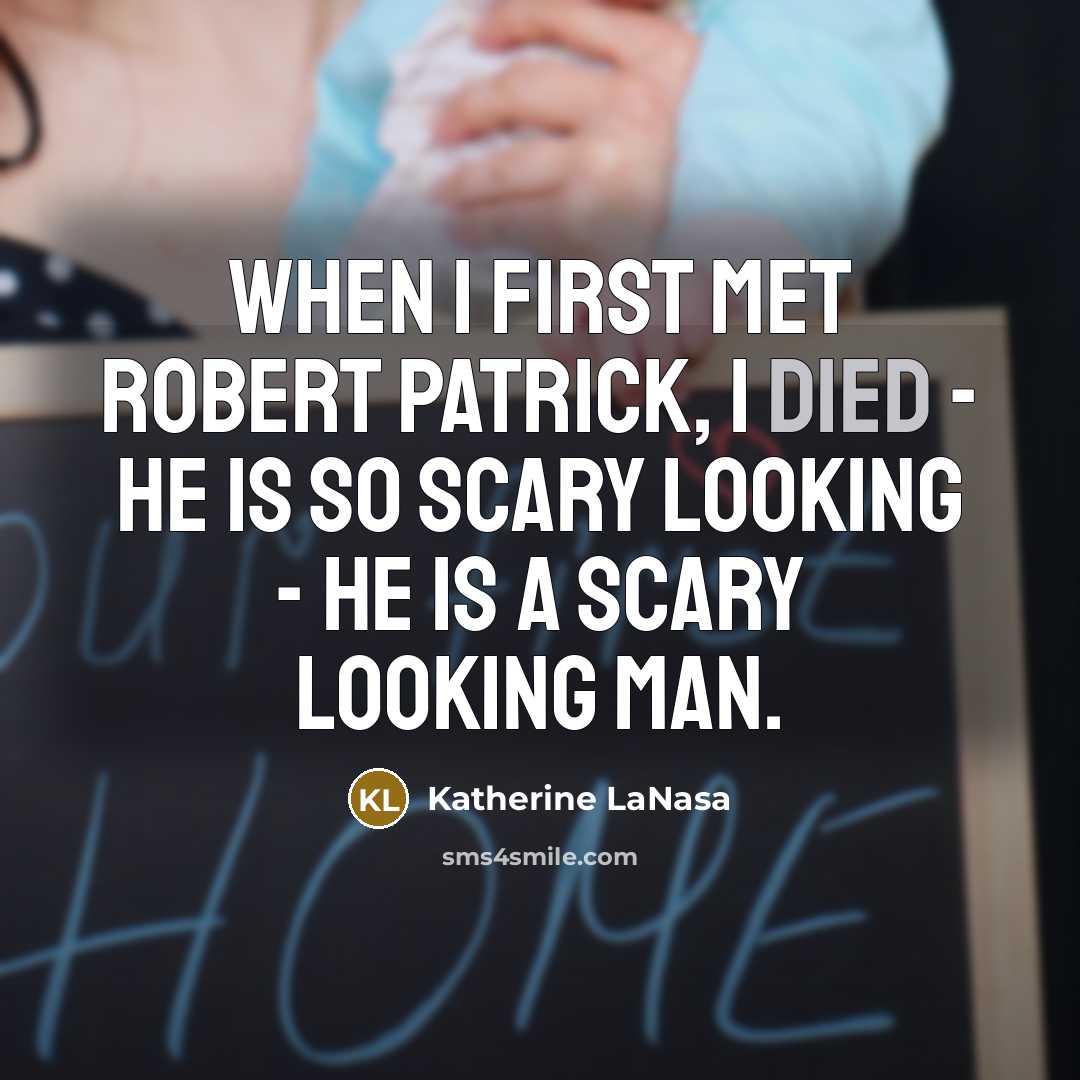 “When I first met Robert Patrick, I died - he is so scary looking - he is a scary looking man.” quote by Katherine LaNasa