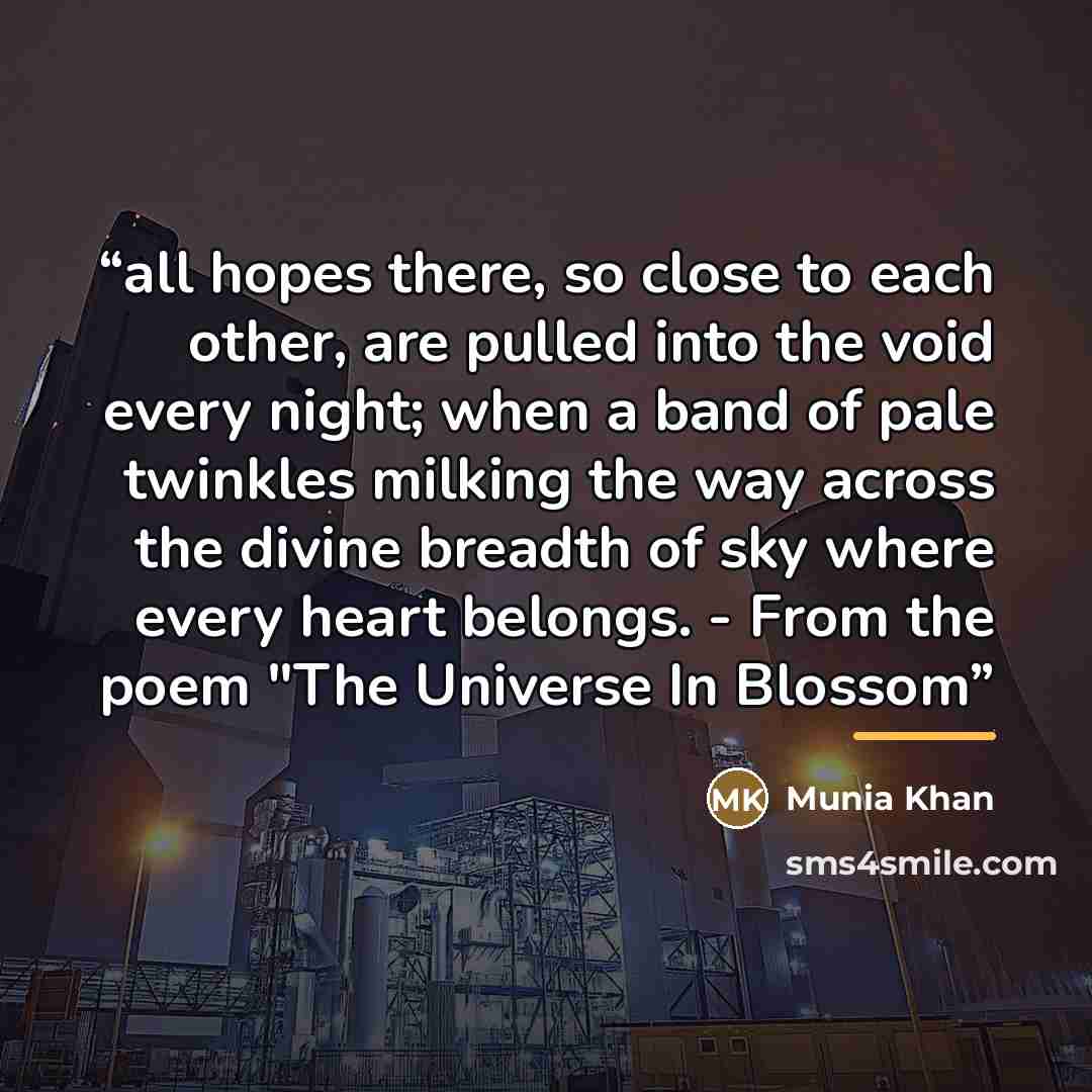 “all hopes there, so close to each other, are pulled into the void every night; when a band of pale twinkles milking the way across the divine breadth of sky where every heart belongs. - From the poem "The Universe In Blossom” quote by Munia Khan