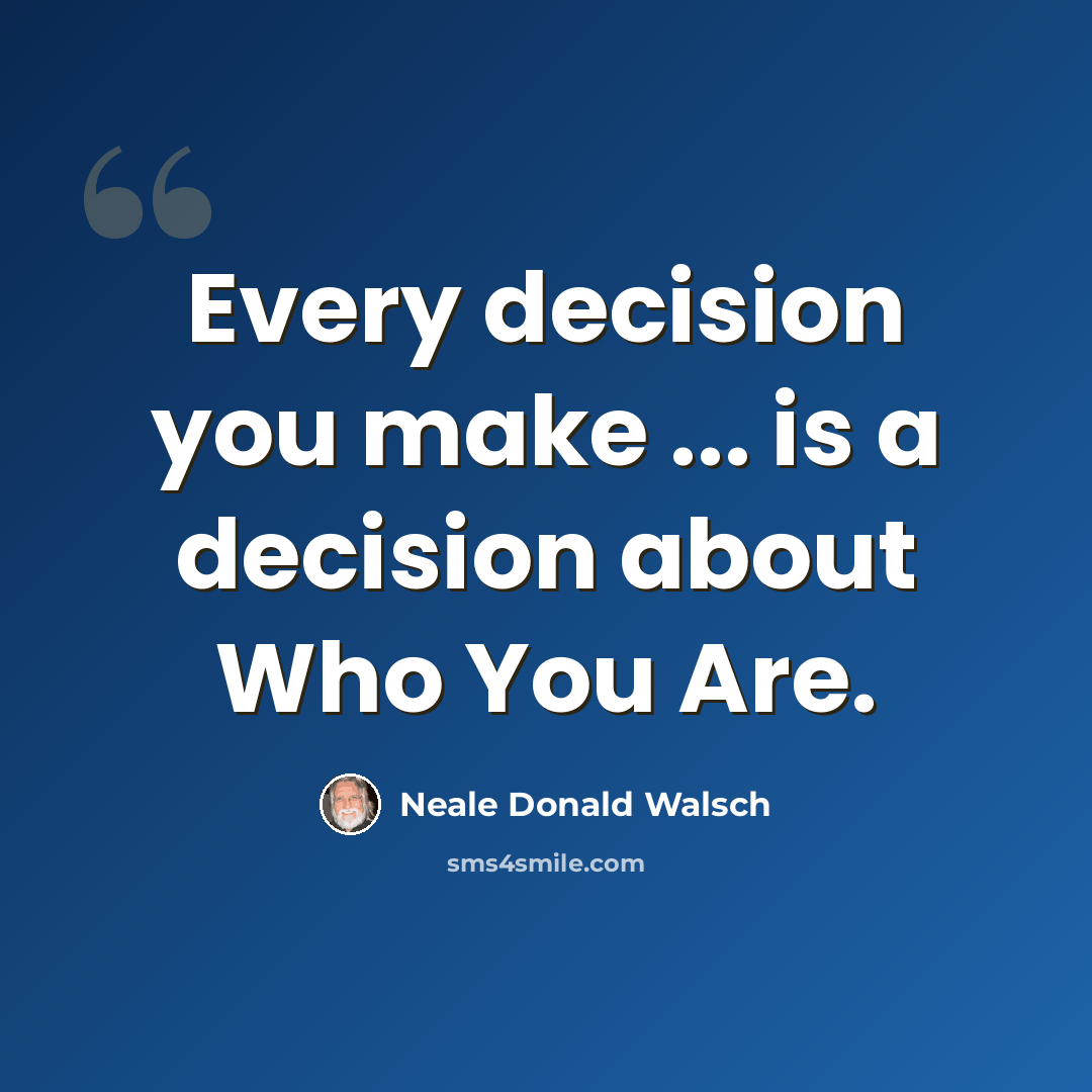 “Every decision you make ... is a decision about Who You Are.” quote by Neale Donald Walsch