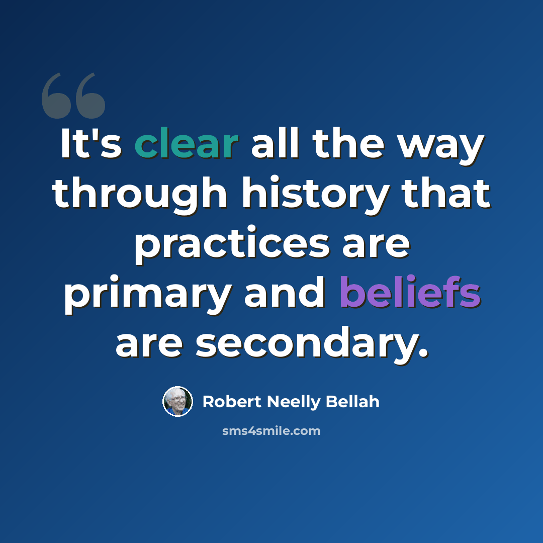“It's clear all the way through history that practices are primary and beliefs are secondary.” quote by Robert Neelly Bellah